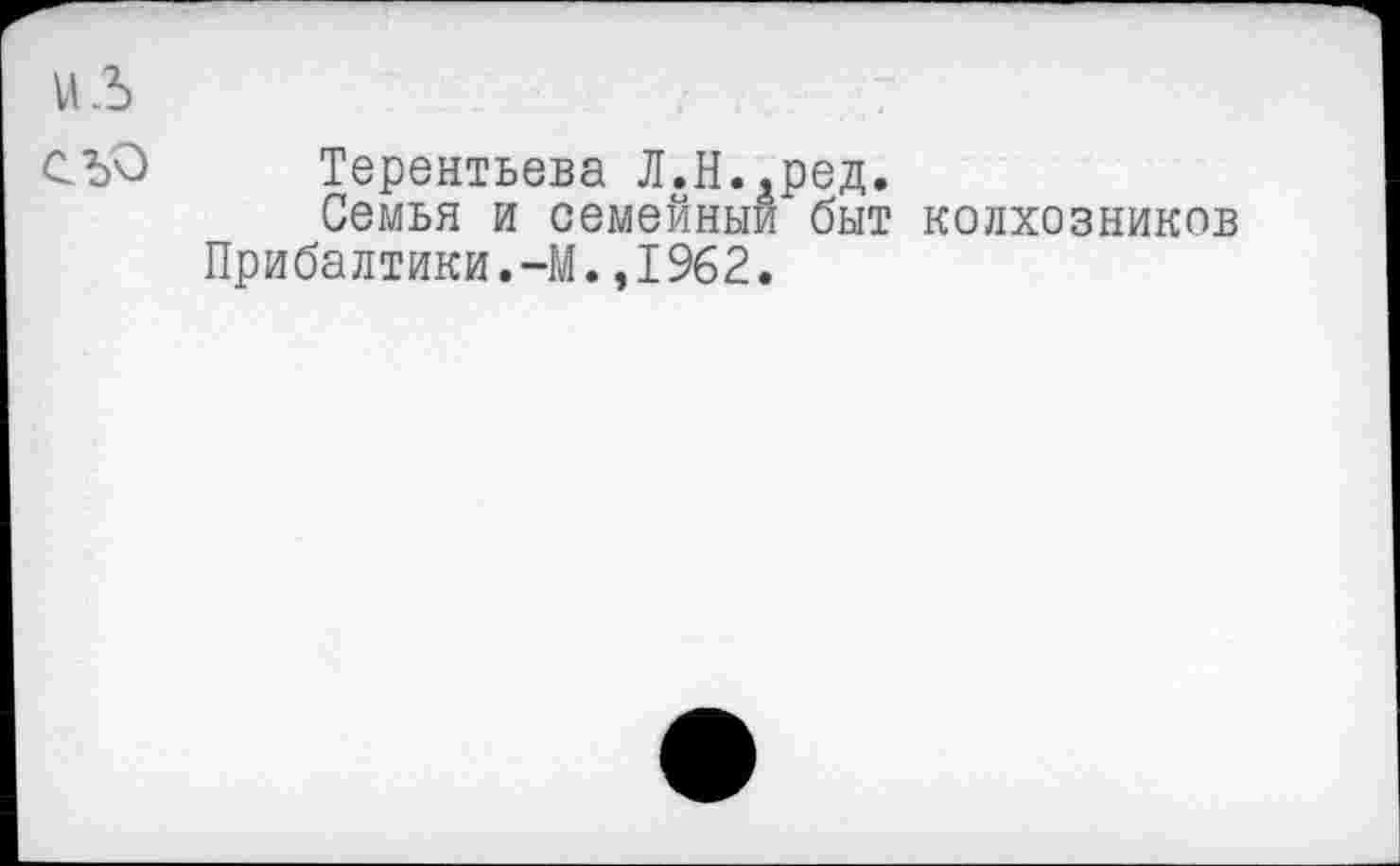 ﻿Терентьева Л.Н.,ред.
Семья и семейный быт колхозников Прибалтики.-М.,1962.